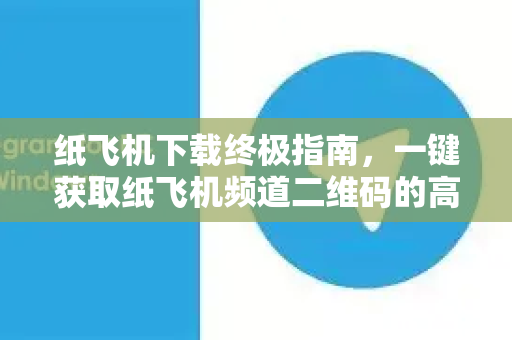 纸飞机下载终极指南,一键获取纸飞机频道二维码的高效方法-第1张图片-纸飞机下载官网 - 纸飞机PC桌面版 | 官方下载中心 纸飞机下载终极指南,一键获取纸飞机频道二维码的高效方法-第1张图片-纸飞机下载官网 - 纸飞机PC桌面版 | 官方下载中心