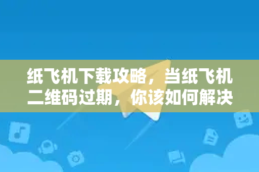 纸飞机下载攻略，当纸飞机二维码过期，你该如何解决？-第1张图片-纸飞机下载官网 - 纸飞机PC桌面版 | 官方下载中心