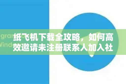 纸飞机下载全攻略,如何高效邀请未注册联系人加入社群-第1张图片-纸飞机下载官网 - 纸飞机PC桌面版 | 官方下载中心 纸飞机下载全攻略,如何高效邀请未注册联系人加入社群-第1张图片-纸飞机下载官网 - 纸飞机PC桌面版 | 官方下载中心