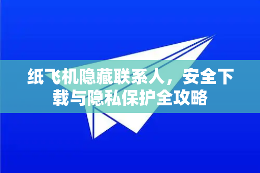 纸飞机隐藏联系人，安全下载与隐私保护全攻略-第1张图片-纸飞机下载官网 - 纸飞机PC桌面版 | 官方下载中心