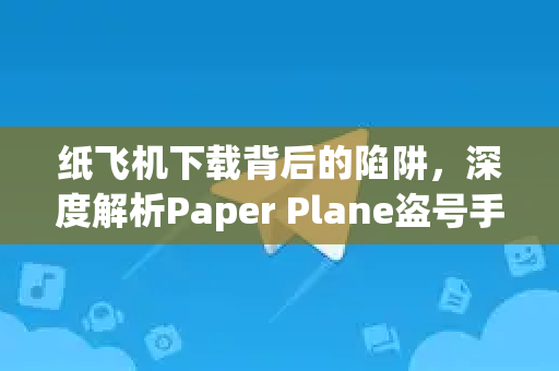 纸飞机下载背后的陷阱,深度解析Paper Plane盗号手段与防范指南-第1张图片-纸飞机下载官网 - 纸飞机PC桌面版 | 官方下载中心 纸飞机下载背后的陷阱,深度解析Paper Plane盗号手段与防范指南-第1张图片-纸飞机下载官网 - 纸飞机PC桌面版 | 官方下载中心