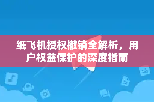纸飞机授权撤销全解析,用户权益保护的深度指南-第1张图片-纸飞机下载官网 - 纸飞机PC桌面版 | 官方下载中心 纸飞机授权撤销全解析,用户权益保护的深度指南-第1张图片-纸飞机下载官网 - 纸飞机PC桌面版 | 官方下载中心