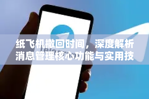 纸飞机撤回时间，深度解析消息管理核心功能与实用技巧