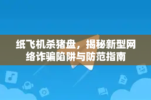 纸飞机杀猪盘,揭秘新型网络诈骗陷阱与防范指南-第1张图片-纸飞机下载官网 - 纸飞机PC桌面版 | 官方下载中心 纸飞机杀猪盘,揭秘新型网络诈骗陷阱与防范指南-第1张图片-纸飞机下载官网 - 纸飞机PC桌面版 | 官方下载中心