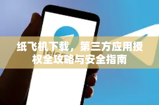 纸飞机下载，第三方应用授权全攻略与安全指南-第1张图片-纸飞机下载官网 - 纸飞机PC桌面版 | 官方下载中心