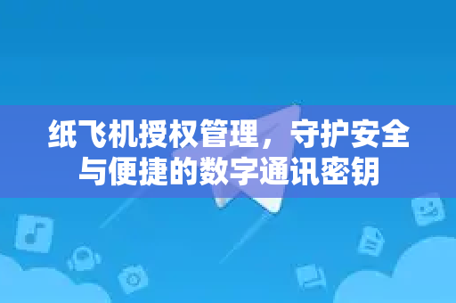 纸飞机授权管理,守护安全与便捷的数字通讯密钥-第1张图片-纸飞机下载官网 - 纸飞机PC桌面版 | 官方下载中心 纸飞机授权管理,守护安全与便捷的数字通讯密钥-第1张图片-纸飞机下载官网 - 纸飞机PC桌面版 | 官方下载中心