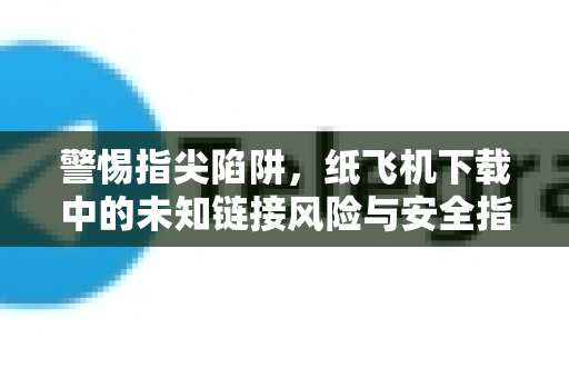警惕指尖陷阱,纸飞机下载中的未知链接风险与安全指南-第1张图片-纸飞机下载官网 - 纸飞机PC桌面版 | 官方下载中心 警惕指尖陷阱,纸飞机下载中的未知链接风险与安全指南-第1张图片-纸飞机下载官网 - 纸飞机PC桌面版 | 官方下载中心