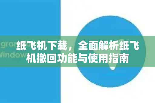 纸飞机下载，全面解析纸飞机撤回功能与使用指南
