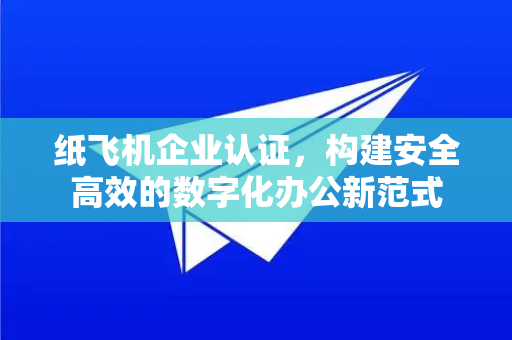 纸飞机企业认证,构建安全高效的数字化办公新范式-第1张图片-纸飞机下载官网 - 纸飞机PC桌面版 | 官方下载中心 纸飞机企业认证,构建安全高效的数字化办公新范式-第1张图片-纸飞机下载官网 - 纸飞机PC桌面版 | 官方下载中心