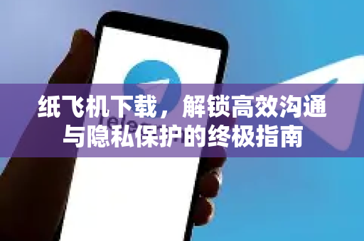 纸飞机下载，解锁高效沟通与隐私保护的终极指南