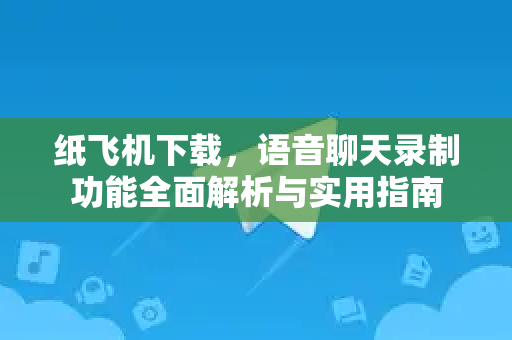 纸飞机下载，语音聊天录制功能全面解析与实用指南-第1张图片-纸飞机下载官网 - 纸飞机PC桌面版 | 官方下载中心