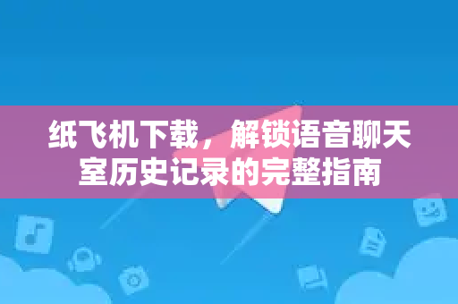 纸飞机下载，解锁语音聊天室历史记录的完整指南-第1张图片-纸飞机下载官网 - 纸飞机PC桌面版 | 官方下载中心