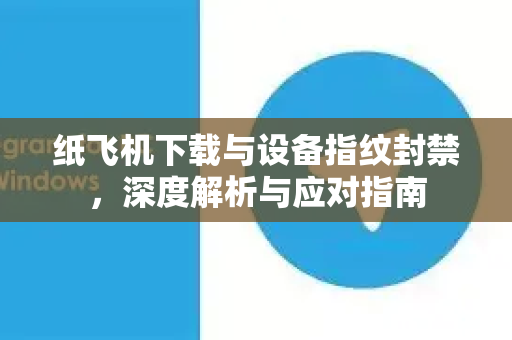 纸飞机下载与设备指纹封禁，深度解析与应对指南-第1张图片-纸飞机下载官网 - 纸飞机PC桌面版 | 官方下载中心