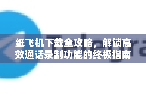 纸飞机下载全攻略,解锁高效通话录制功能的终极指南-第1张图片-纸飞机下载官网 - 纸飞机PC桌面版 | 官方下载中心 纸飞机下载全攻略,解锁高效通话录制功能的终极指南-第1张图片-纸飞机下载官网 - 纸飞机PC桌面版 | 官方下载中心