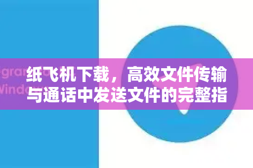 纸飞机下载,高效文件传输与通话中发送文件的完整指南-第1张图片-纸飞机下载官网 - 纸飞机PC桌面版 | 官方下载中心 纸飞机下载,高效文件传输与通话中发送文件的完整指南-第1张图片-纸飞机下载官网 - 纸飞机PC桌面版 | 官方下载中心