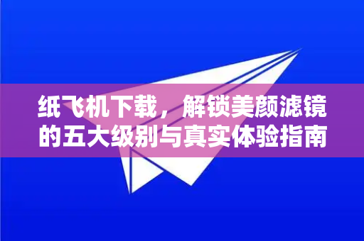 纸飞机下载,解锁美颜滤镜的五大级别与真实体验指南-第1张图片-纸飞机下载官网 - 纸飞机PC桌面版 | 官方下载中心 纸飞机下载,解锁美颜滤镜的五大级别与真实体验指南-第1张图片-纸飞机下载官网 - 纸飞机PC桌面版 | 官方下载中心