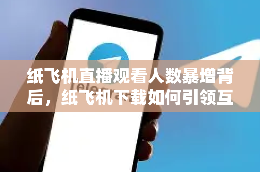 纸飞机直播观看人数暴增背后，纸飞机下载如何引领互动新潮流？-第1张图片-纸飞机下载官网 - 纸飞机PC桌面版 | 官方下载中心