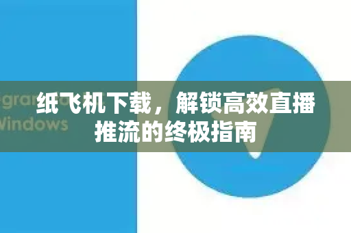 纸飞机下载，解锁高效直播推流的终极指南-第1张图片-纸飞机下载官网 - 纸飞机PC桌面版 | 官方下载中心
