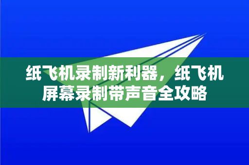 纸飞机录制新利器,纸飞机屏幕录制带声音全攻略-第1张图片-纸飞机下载官网 - 纸飞机PC桌面版 | 官方下载中心 纸飞机录制新利器,纸飞机屏幕录制带声音全攻略-第1张图片-纸飞机下载官网 - 纸飞机PC桌面版 | 官方下载中心