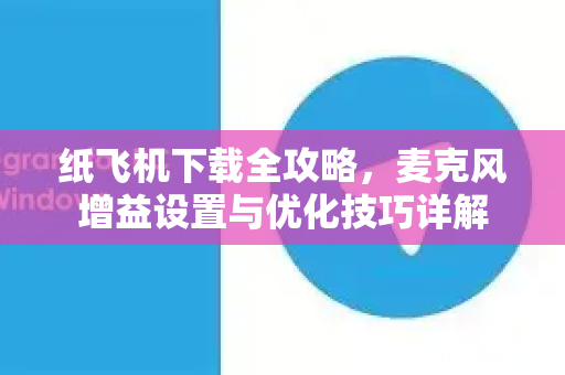 纸飞机下载全攻略，麦克风增益设置与优化技巧详解-第1张图片-纸飞机下载官网 - 纸飞机PC桌面版 | 官方下载中心