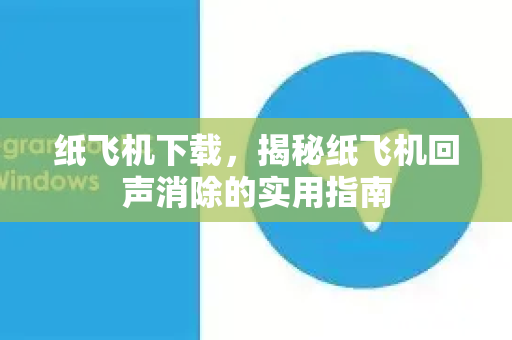 纸飞机下载,揭秘纸飞机回声消除的实用指南-第1张图片-纸飞机下载官网 - 纸飞机PC桌面版 | 官方下载中心 纸飞机下载,揭秘纸飞机回声消除的实用指南-第1张图片-纸飞机下载官网 - 纸飞机PC桌面版 | 官方下载中心