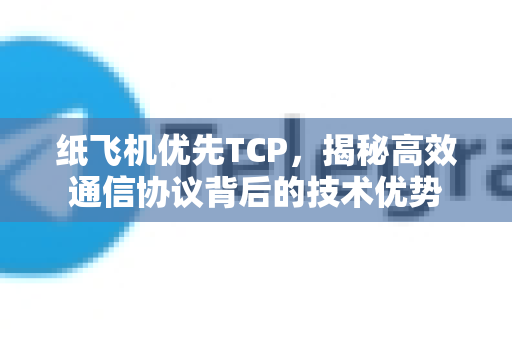 纸飞机优先TCP，揭秘高效通信协议背后的技术优势