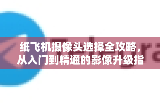 纸飞机摄像头选择全攻略,从入门到精通的影像升级指南-第1张图片-纸飞机下载官网 - 纸飞机PC桌面版 | 官方下载中心 纸飞机摄像头选择全攻略,从入门到精通的影像升级指南-第1张图片-纸飞机下载官网 - 纸飞机PC桌面版 | 官方下载中心