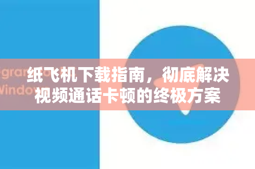 纸飞机下载指南，彻底解决视频通话卡顿的终极方案-第1张图片-纸飞机下载官网 - 纸飞机PC桌面版 | 官方下载中心