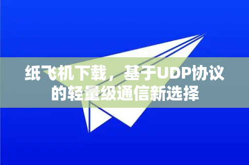 纸飞机下载，基于UDP协议的轻量级通信新选择