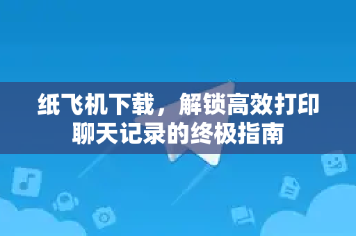 纸飞机下载，解锁高效打印聊天记录的终极指南