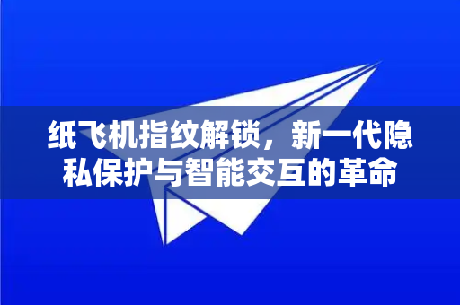 纸飞机指纹解锁，新一代隐私保护与智能交互的革命