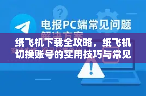 纸飞机下载全攻略，纸飞机切换账号的实用技巧与常见问题解答
