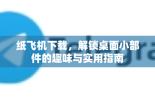 纸飞机下载，解锁桌面小部件的趣味与实用指南