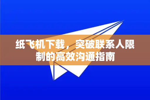 纸飞机下载，突破联系人限制的高效沟通指南