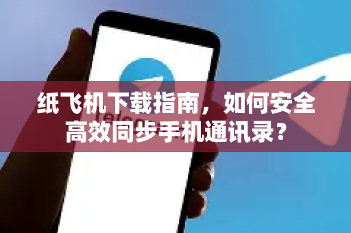 纸飞机下载指南，如何安全高效同步手机通讯录？