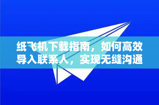 纸飞机下载指南，如何高效导入联系人，实现无缝沟通