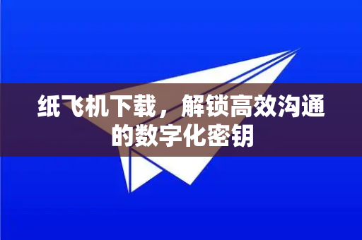 纸飞机下载，解锁高效沟通的数字化密钥