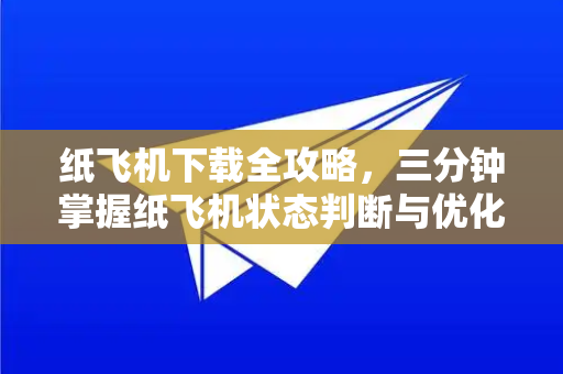 纸飞机下载全攻略，三分钟掌握纸飞机状态判断与优化技巧